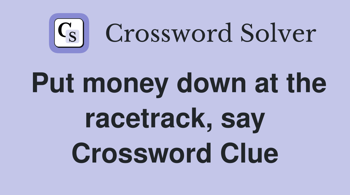 Put money down at the racetrack, say Crossword Clue
