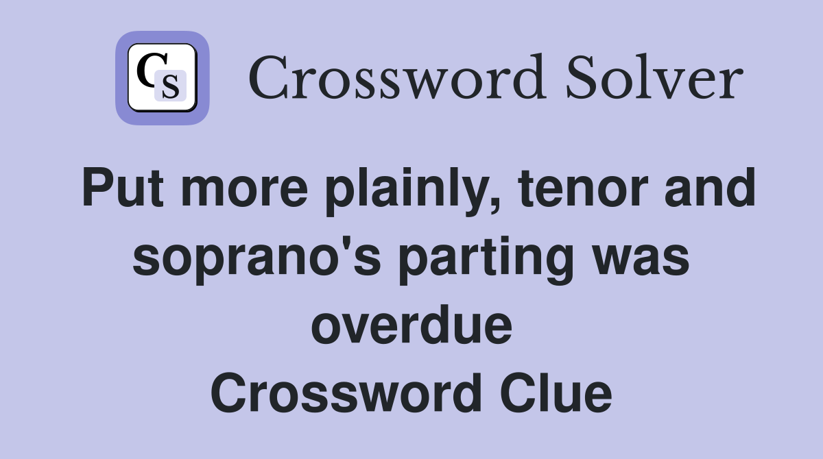 Put more plainly, tenor and soprano's parting was overdue Crossword Clue