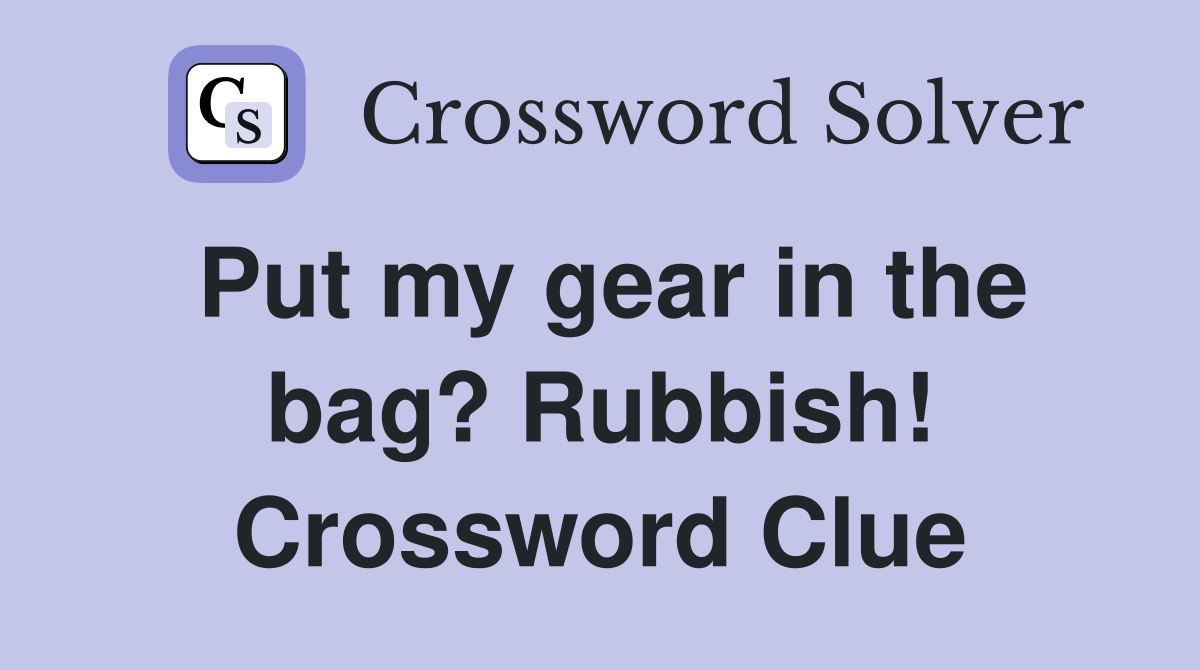 Put my gear in the bag? Rubbish! Crossword Clue