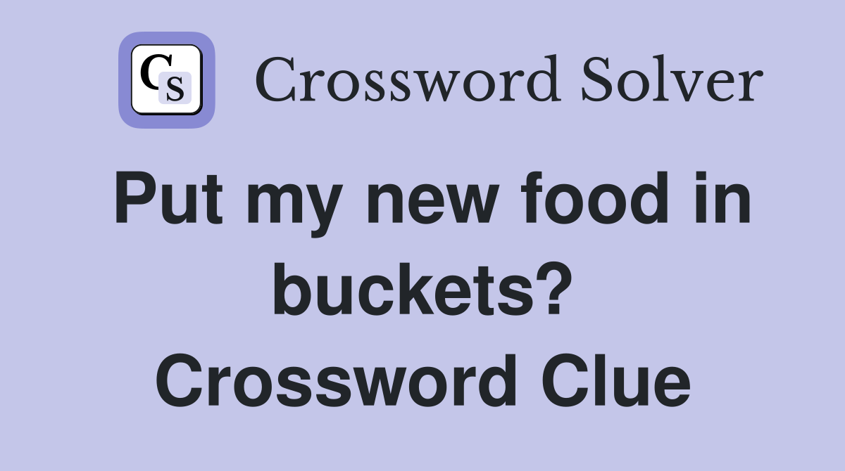Put my new food in buckets? Crossword Clue