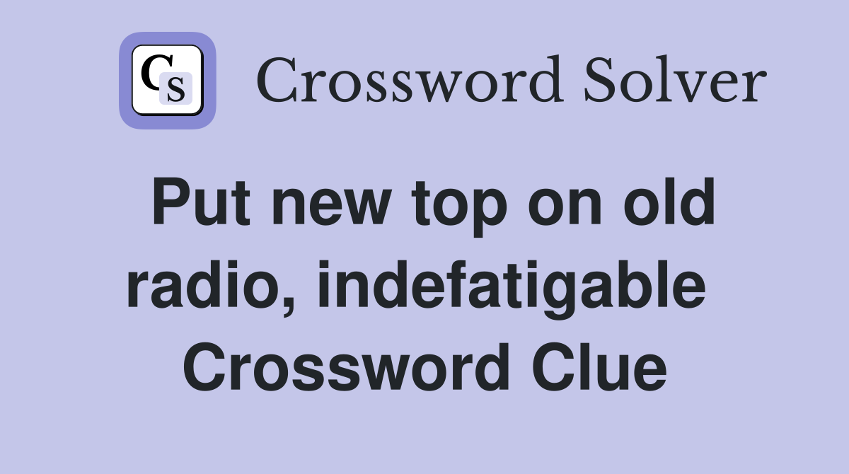 Put new top on old radio, indefatigable  Crossword Clue
