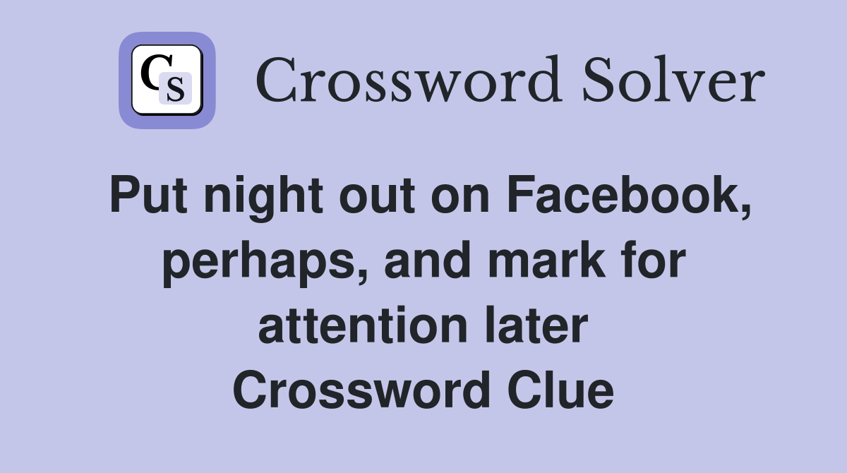 Put night out on Facebook, perhaps, and mark for attention later Crossword Clue