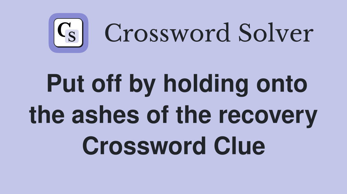 Put off by holding onto the ashes of the recovery Crossword Clue