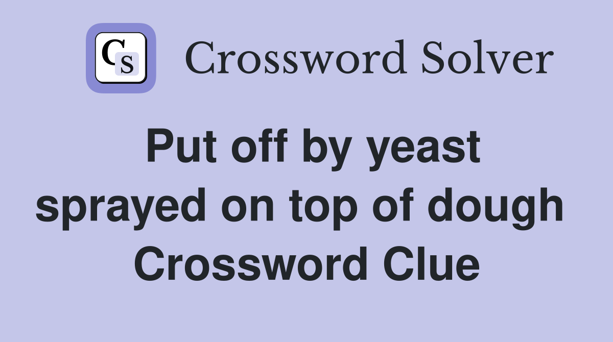 Put off by yeast sprayed on top of dough  Crossword Clue