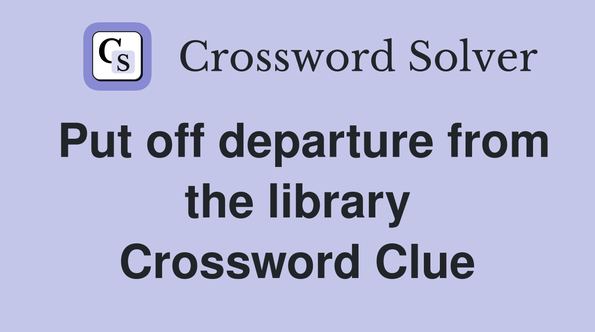 Put off departure from the library Crossword Clue