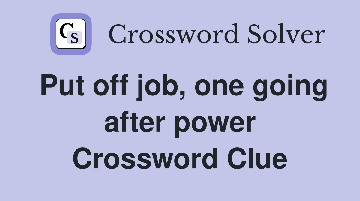 Put off job, one going after power Crossword Clue
