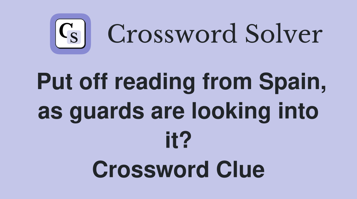 Put off reading from Spain, as guards are looking into it? Crossword Clue