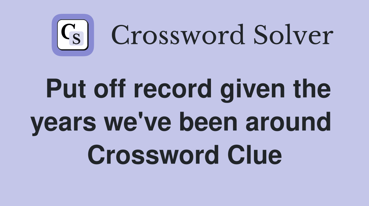 Put off record given the years we've been around  Crossword Clue