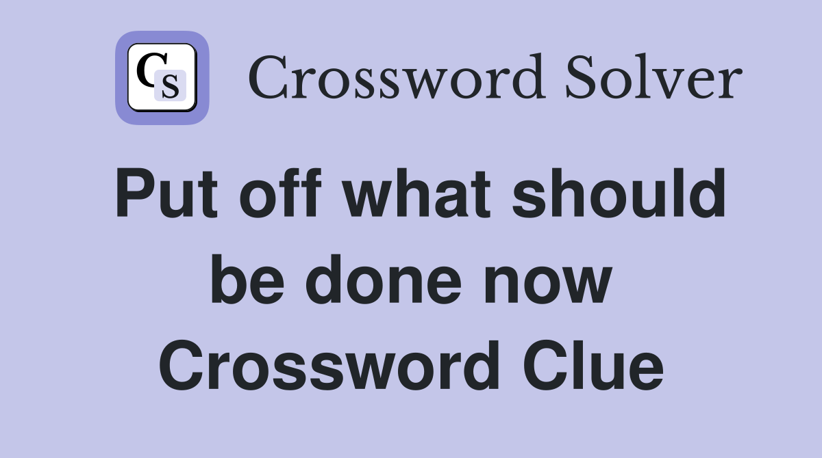 Put off what should be done now Crossword Clue