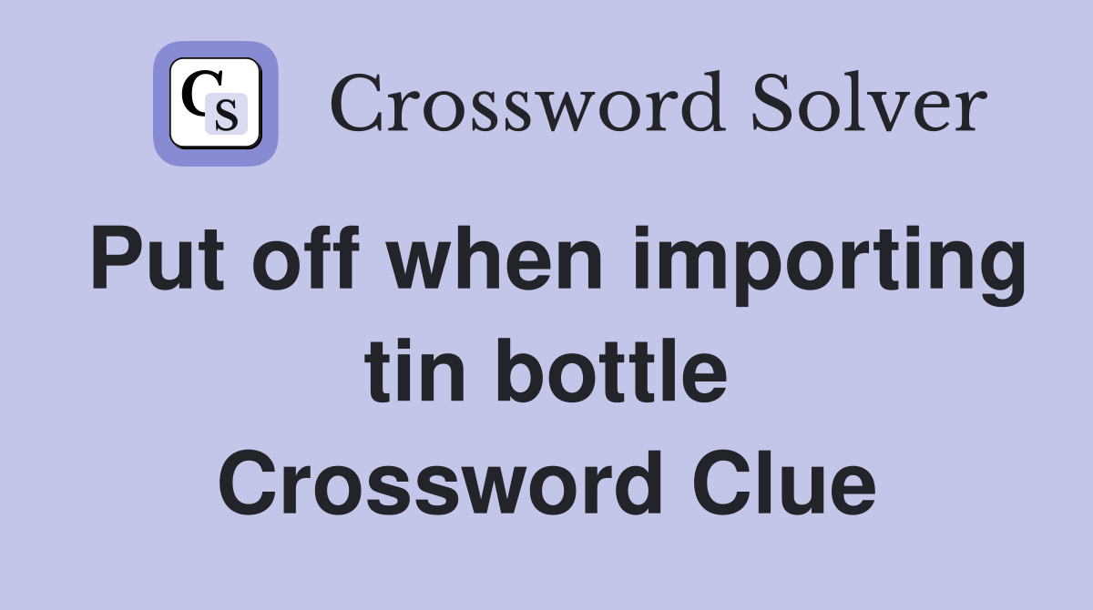 Put off when importing tin bottle Crossword Clue