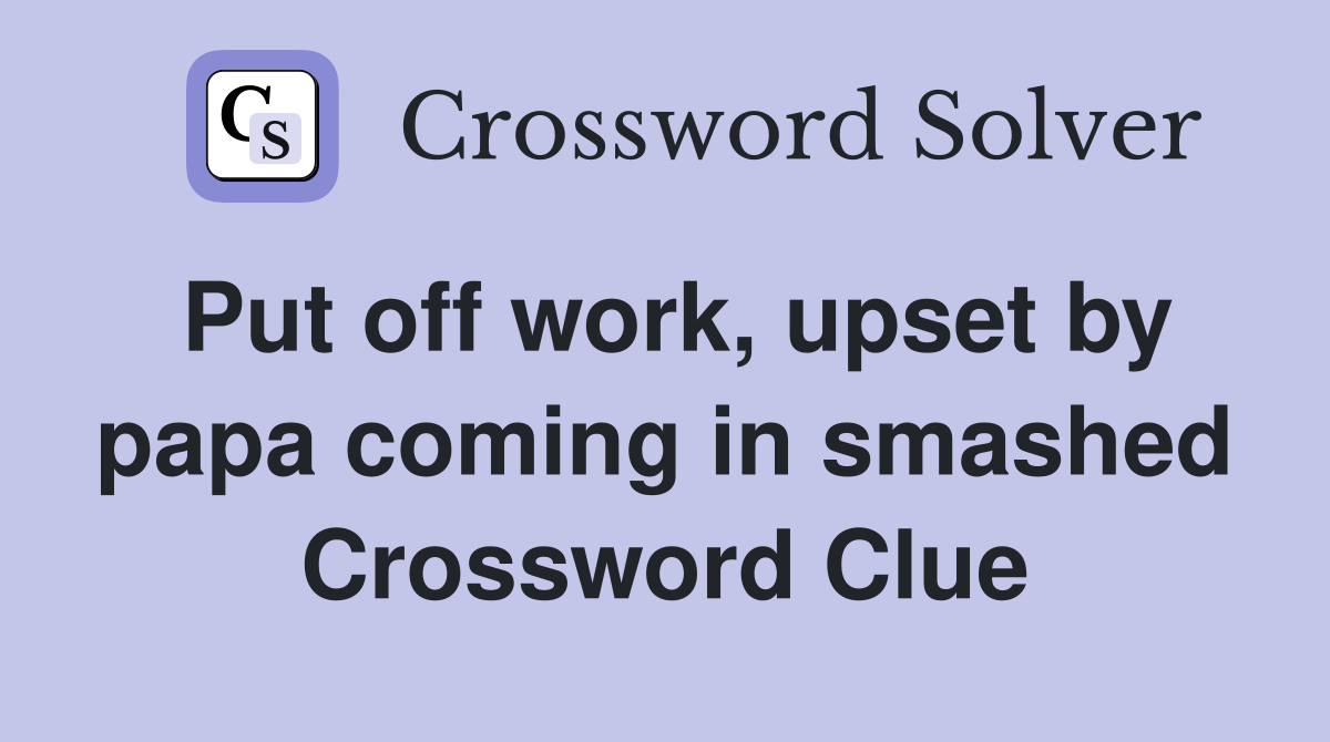 Put off work, upset by papa coming in smashed Crossword Clue