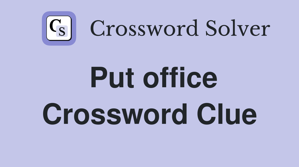 Put office Crossword Clue