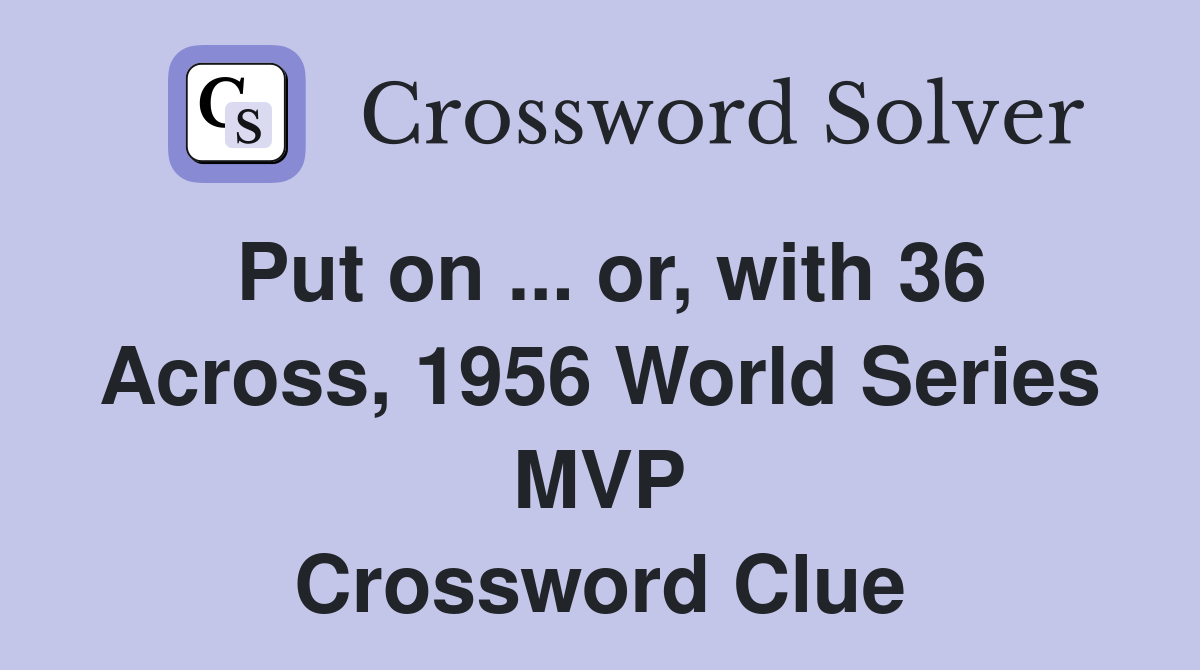Put on ... or, with 36 Across, 1956 World Series MVP Crossword Clue
