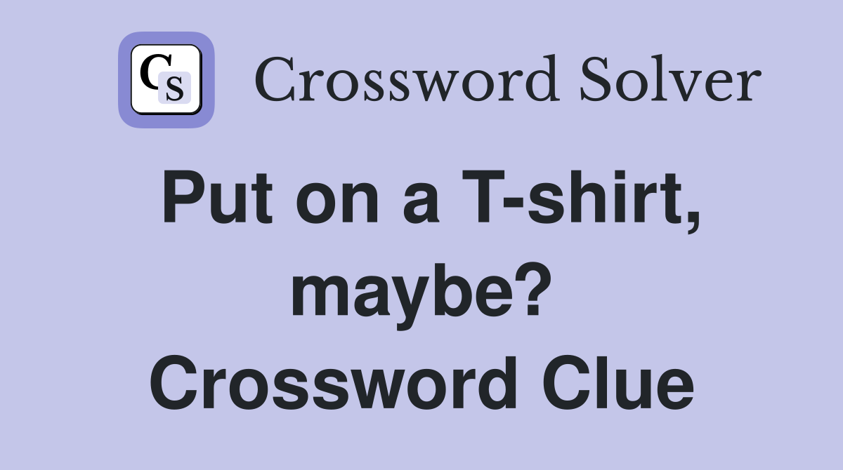Put on a T-shirt, maybe? Crossword Clue
