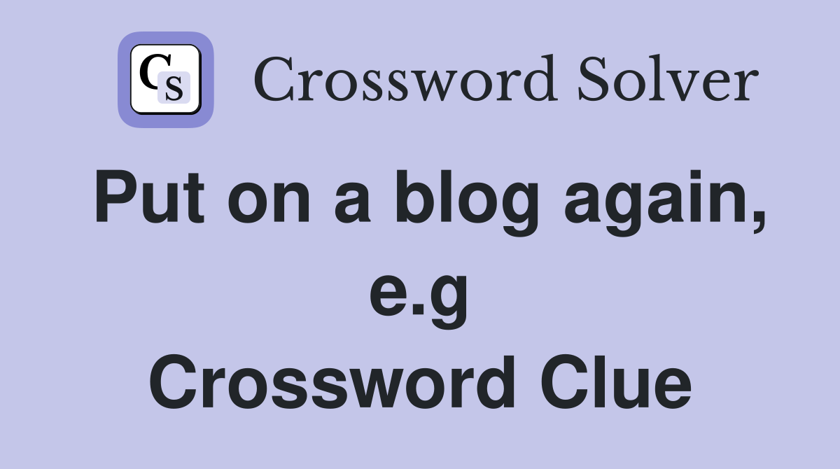 Put on a blog again, e.g Crossword Clue