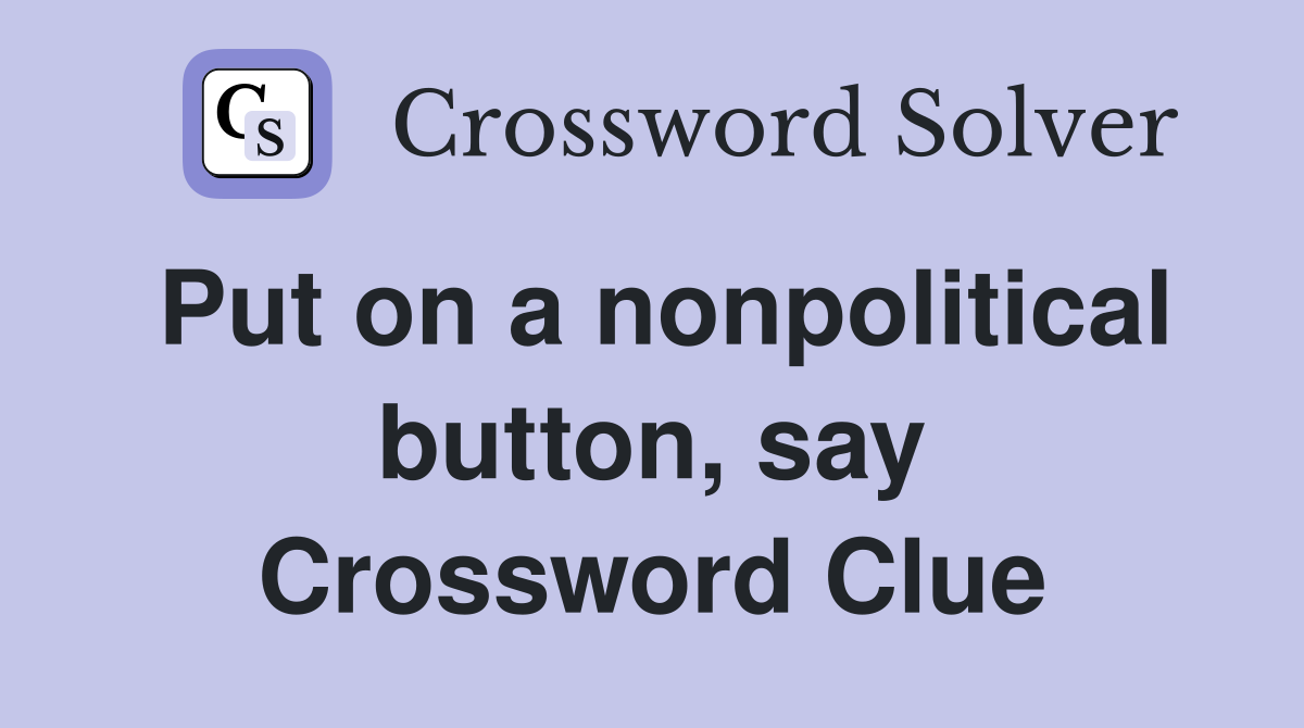 Put on a nonpolitical button, say Crossword Clue