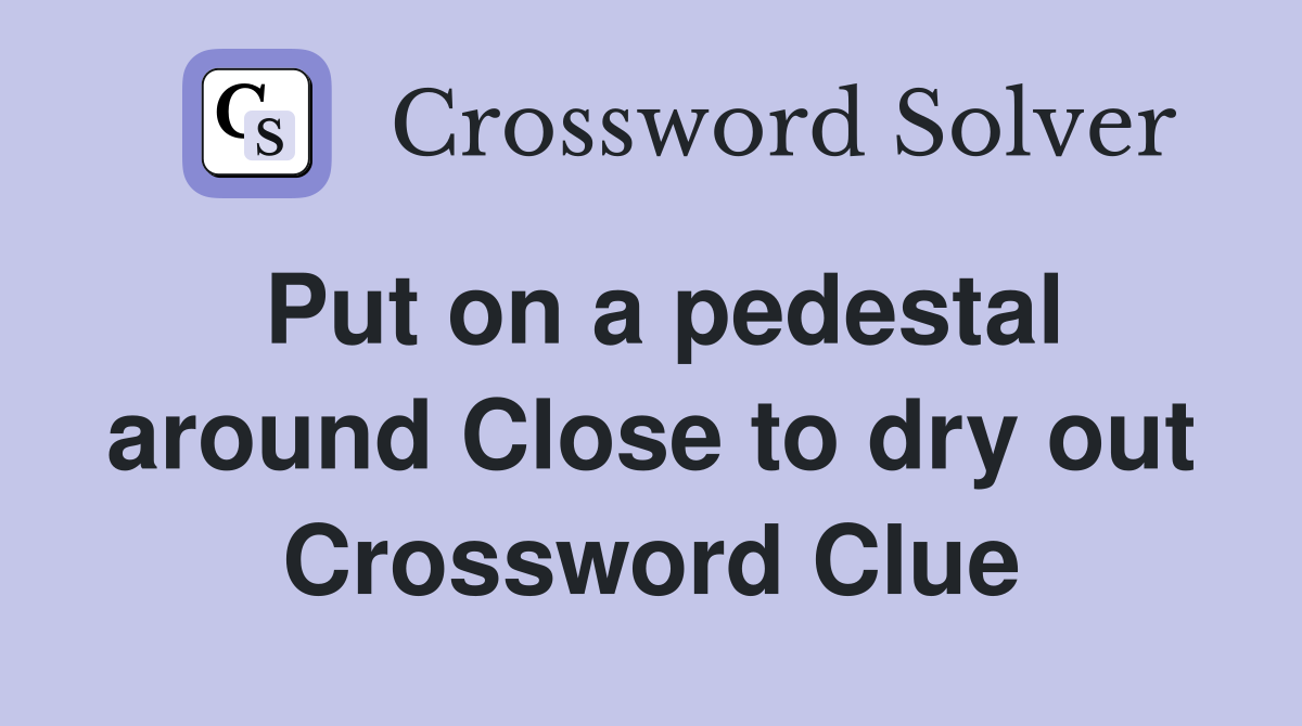 Put on a pedestal around Close to dry out Crossword Clue