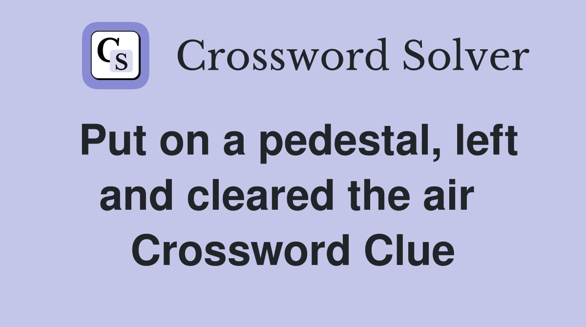Put on a pedestal, left and cleared the air  Crossword Clue