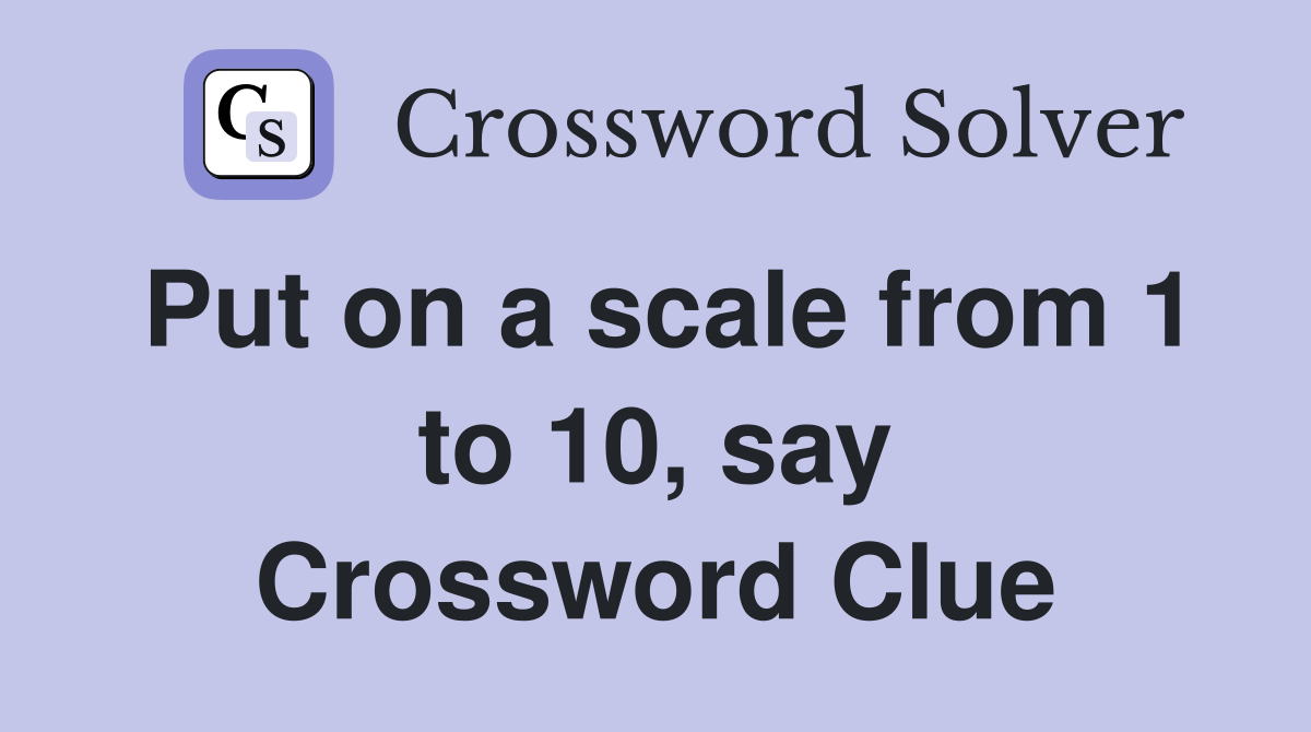 Put on a scale from 1 to 10, say Crossword Clue