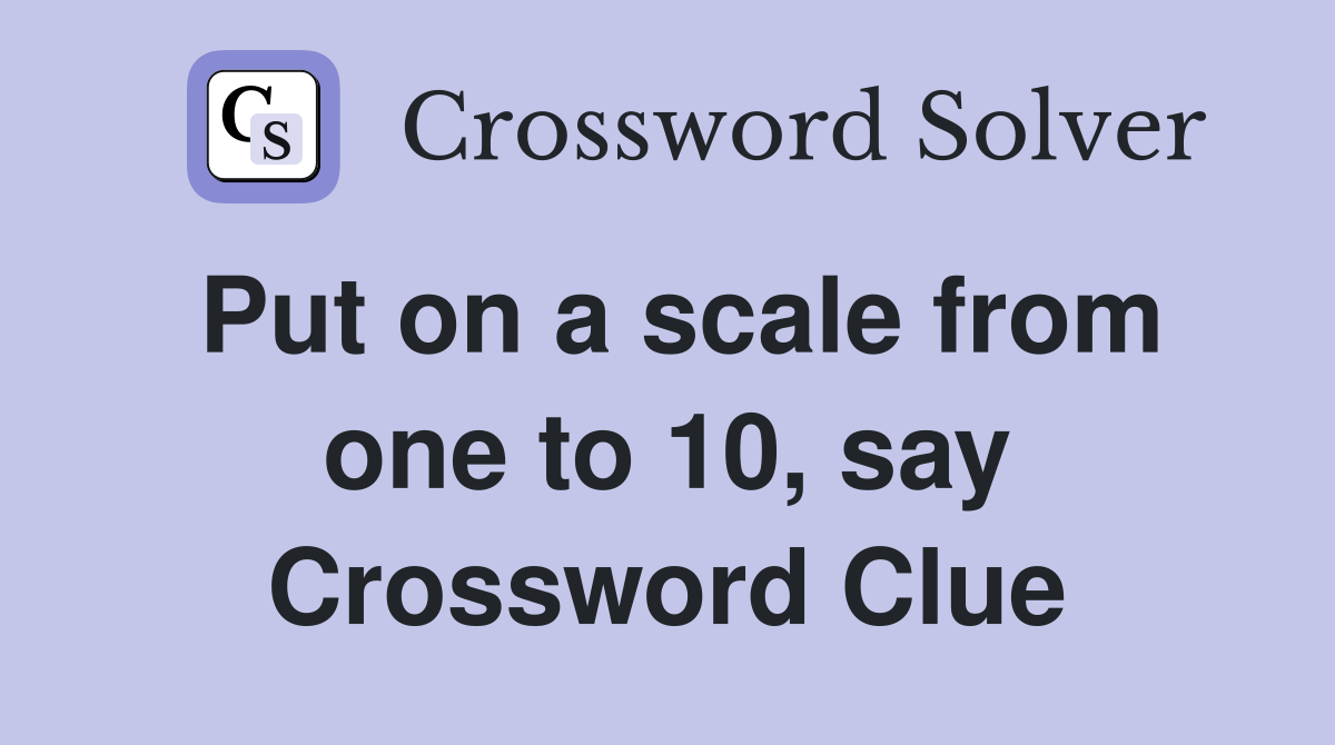 Put on a scale from one to 10, say Crossword Clue