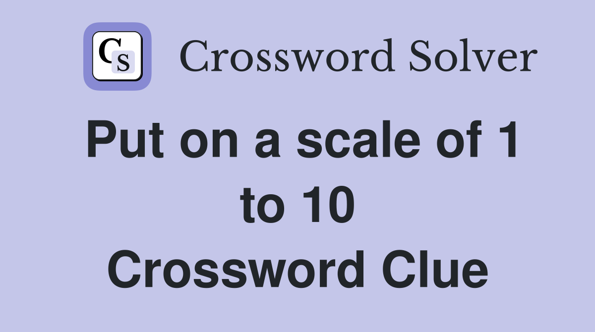 Put on a scale of 1 to 10 Crossword Clue