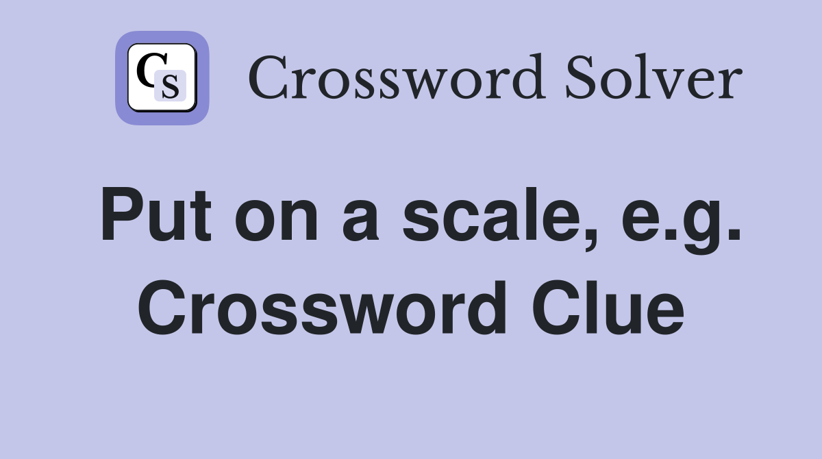 Put on a scale, e.g. Crossword Clue