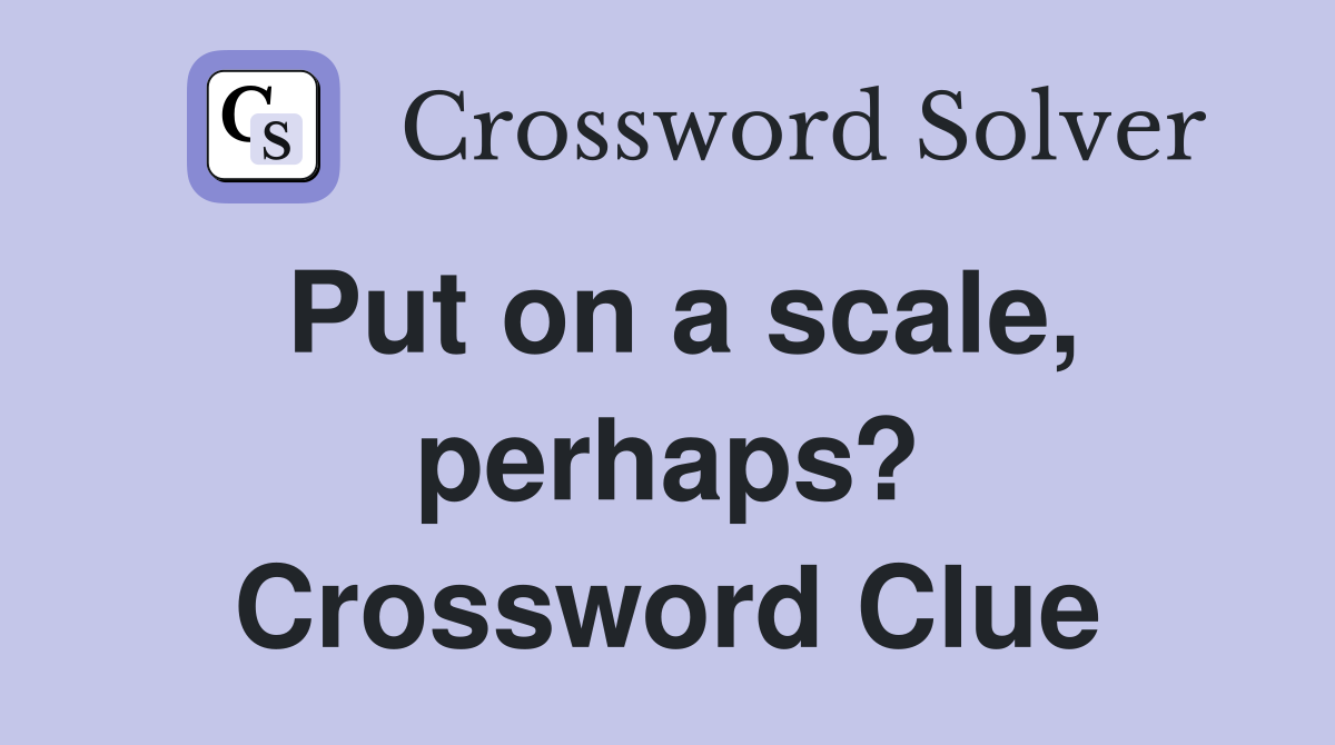Put on a scale, perhaps? Crossword Clue