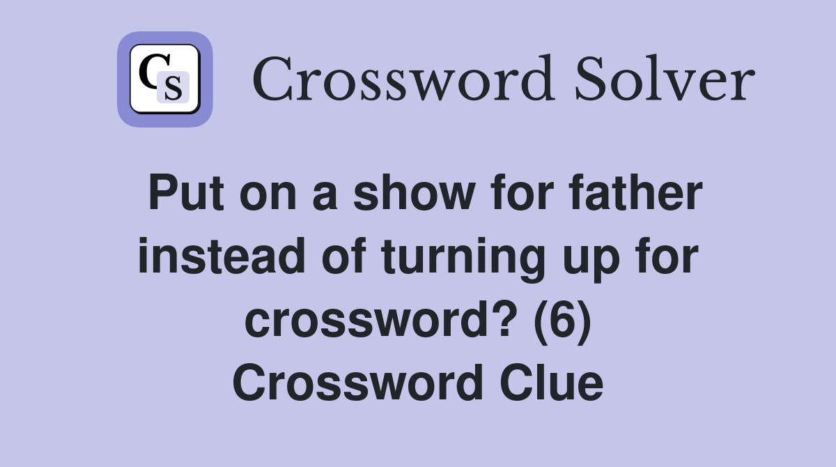 Put on a show for father instead of turning up for crossword? (6) Crossword Clue
