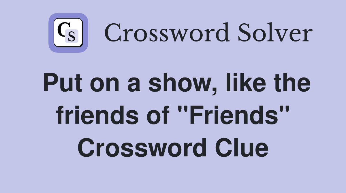 Put on a show, like the friends of "Friends" Crossword Clue