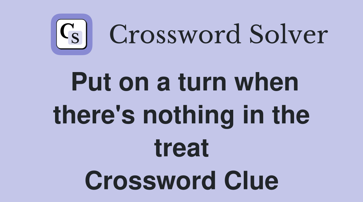 Put on a turn when there's nothing in the treat Crossword Clue