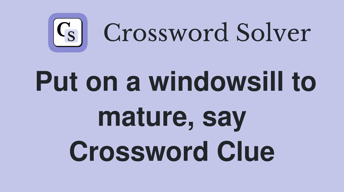 Put on a windowsill to mature, say Crossword Clue