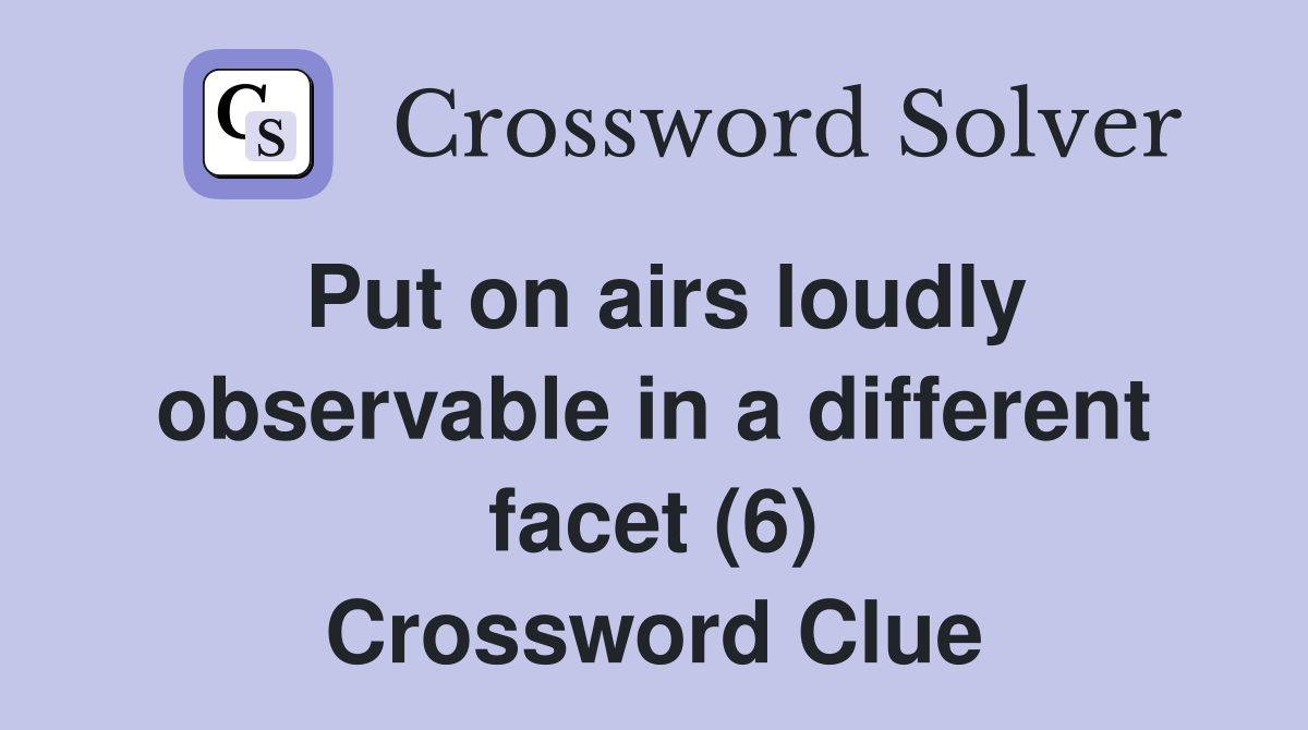 Put on airs loudly observable in a different facet (6) Crossword Clue