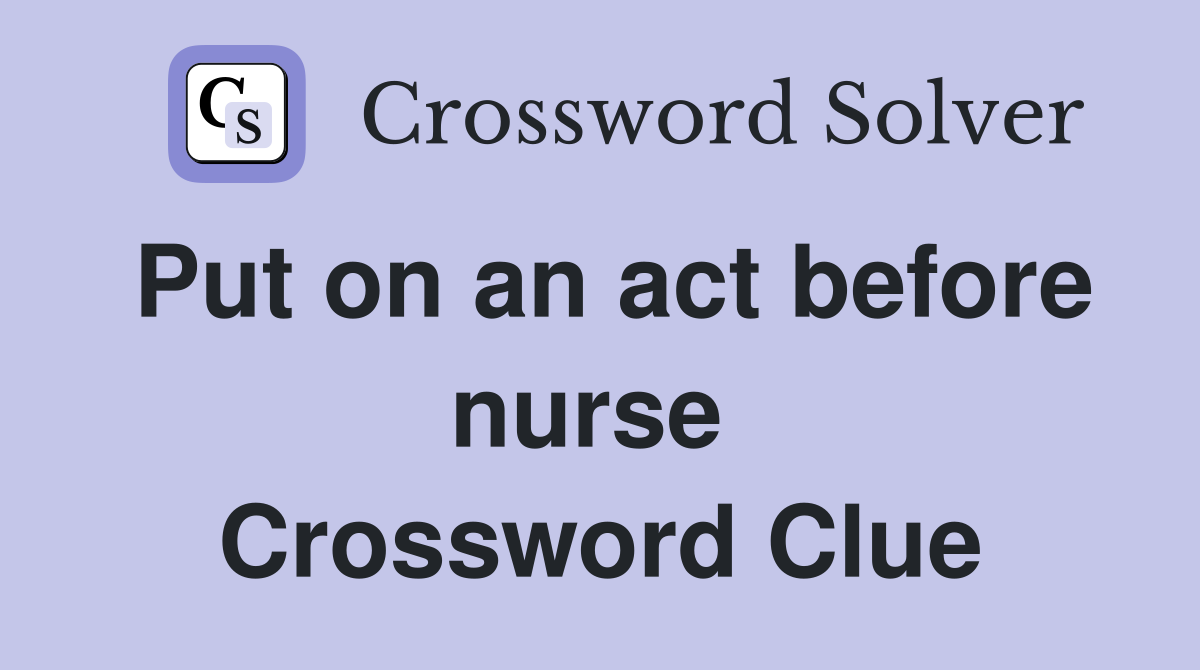 Put on an act before nurse  Crossword Clue