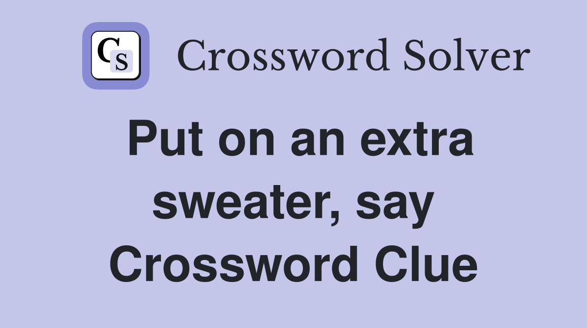 Put on an extra sweater, say Crossword Clue