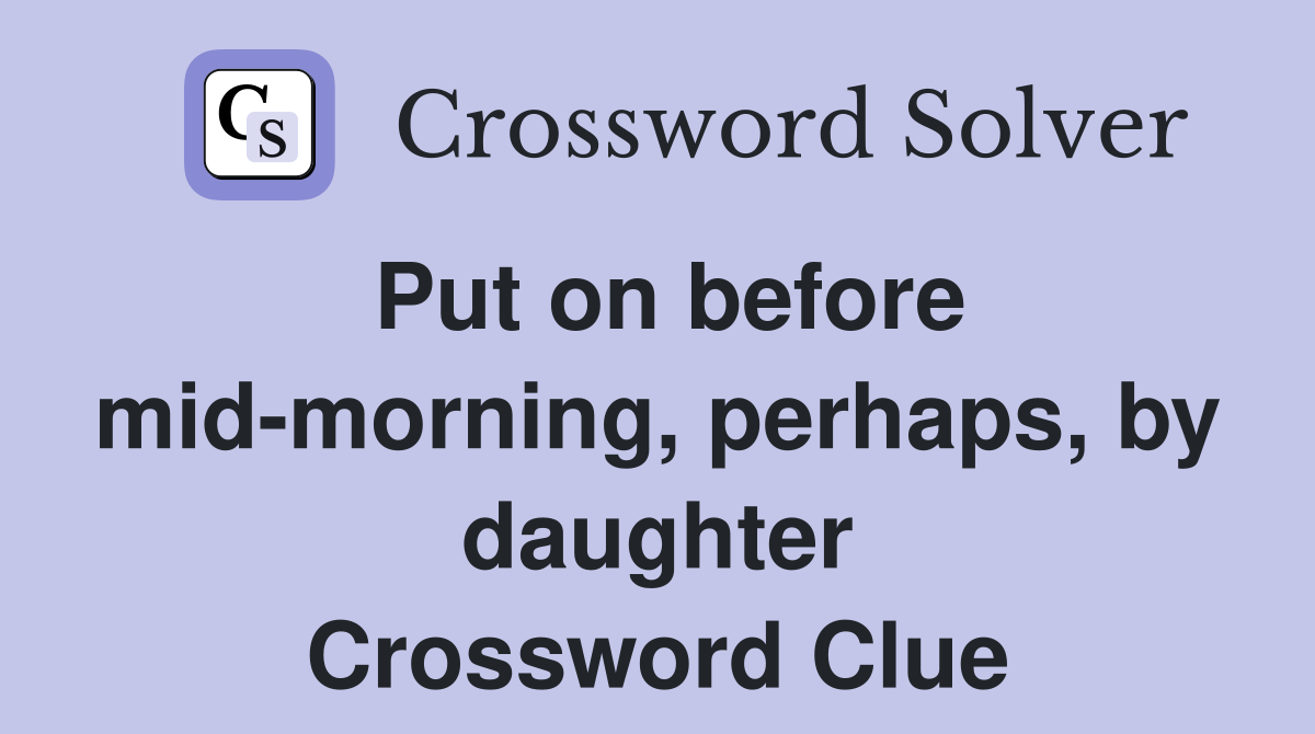 Put on before mid-morning, perhaps, by daughter Crossword Clue