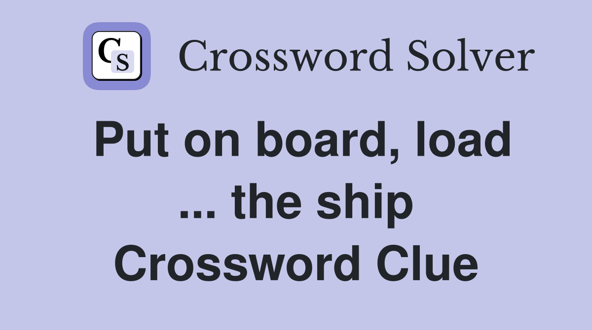 Put on board, load ... the ship Crossword Clue