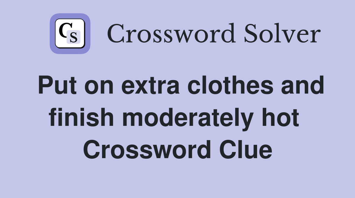 Put on extra clothes and finish moderately hot  Crossword Clue