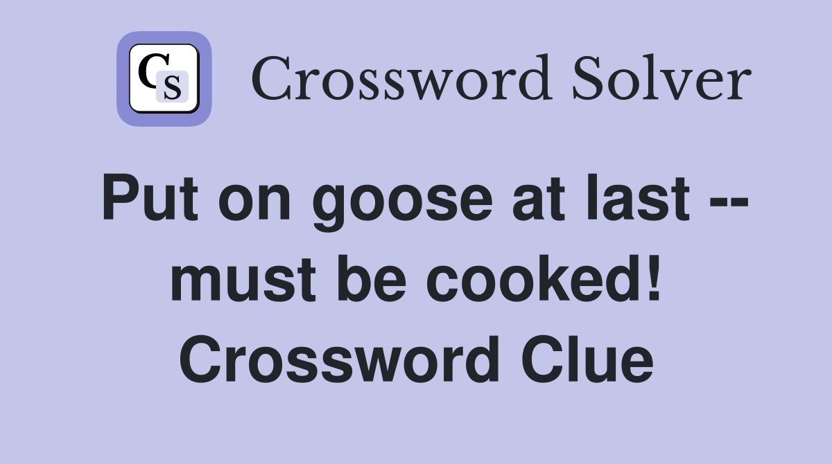 Put on goose at last -- must be cooked! Crossword Clue