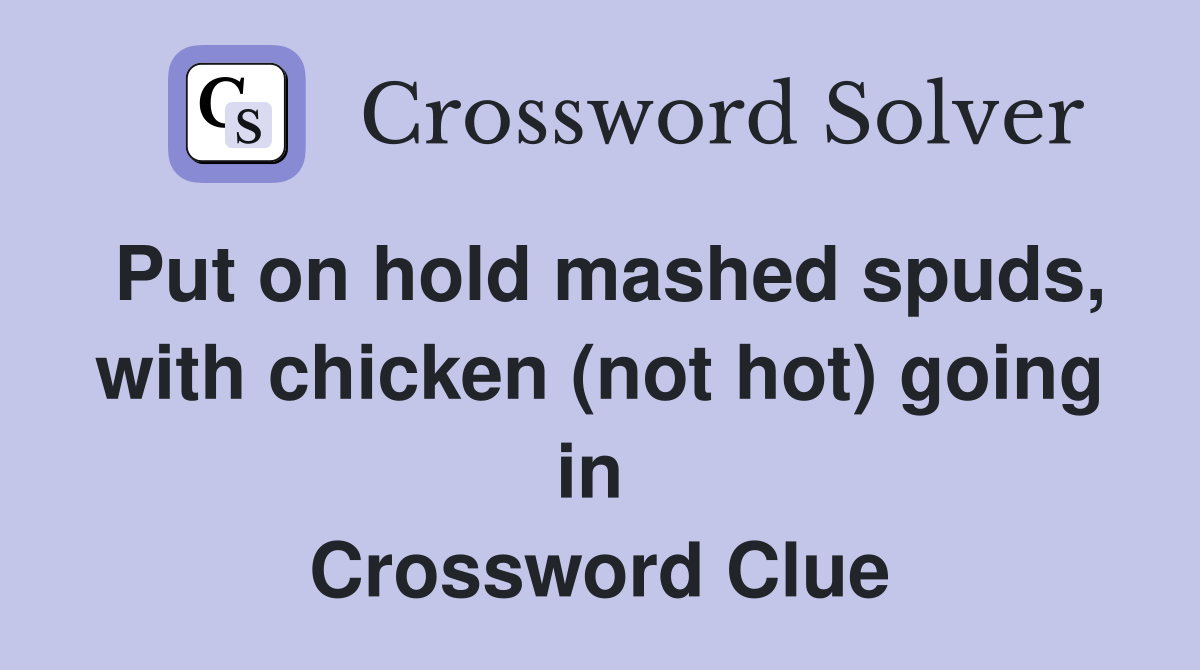 Put on hold mashed spuds, with chicken (not hot) going in  Crossword Clue
