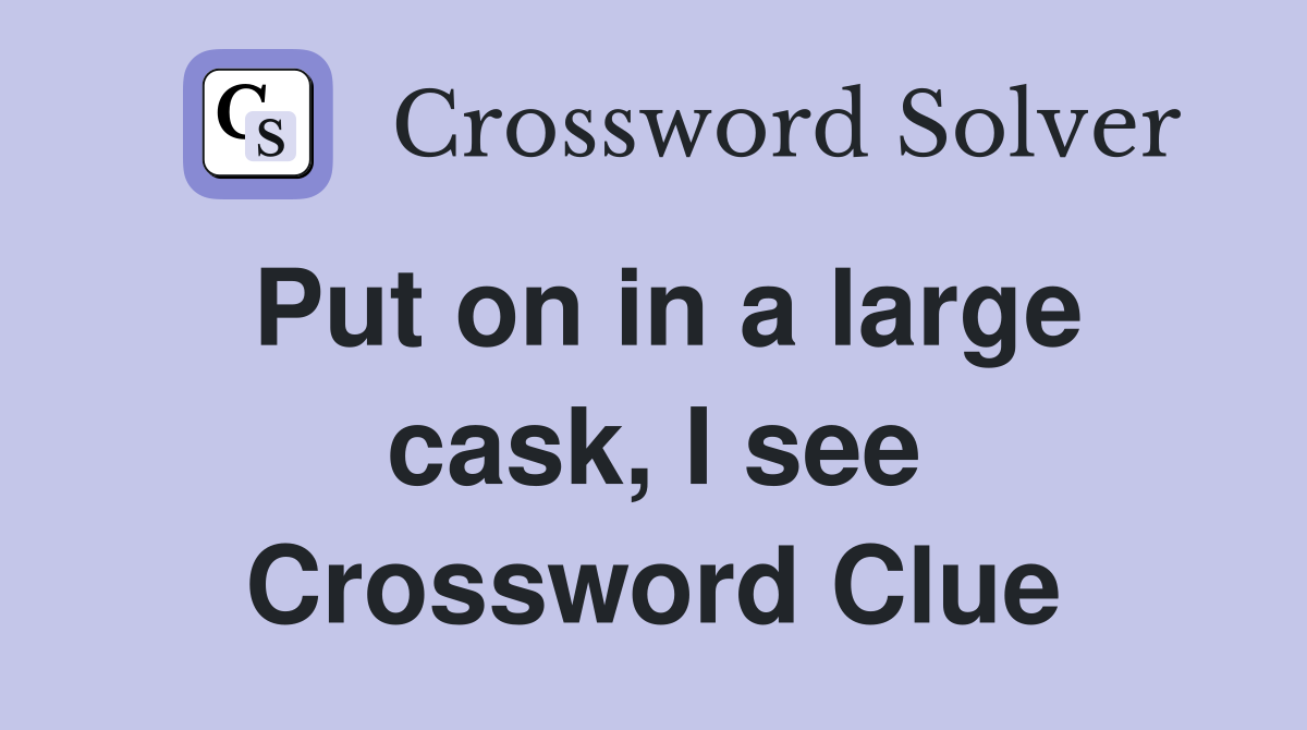 Put on in a large cask, I see Crossword Clue