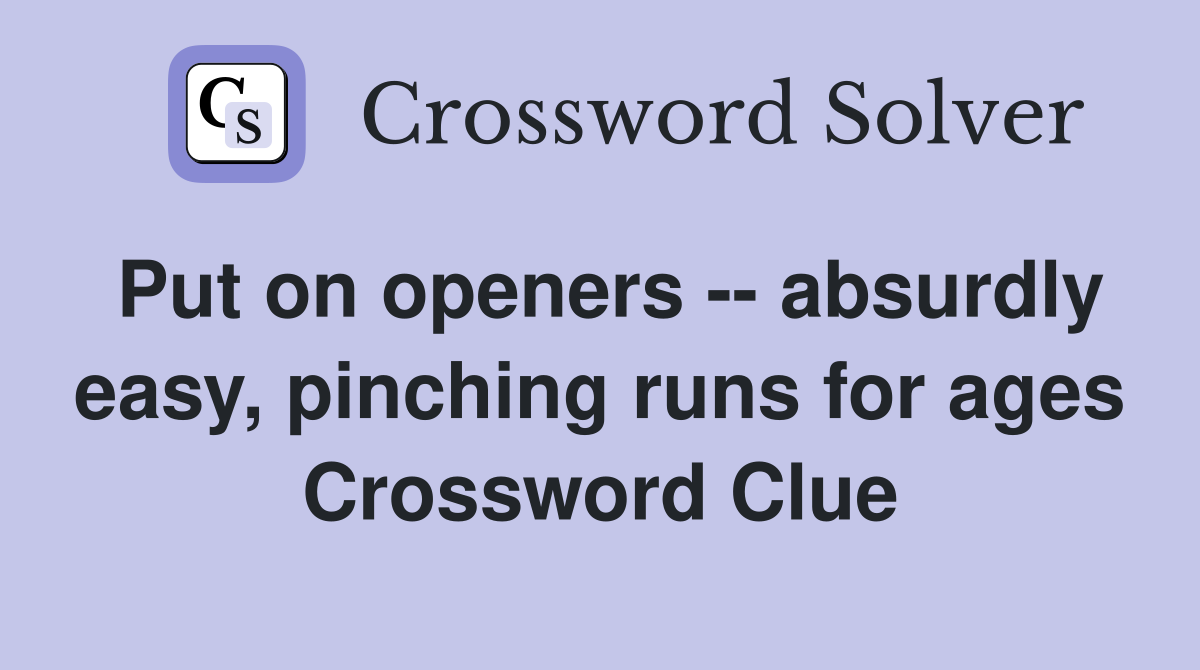 Put on openers -- absurdly easy, pinching runs for ages Crossword Clue