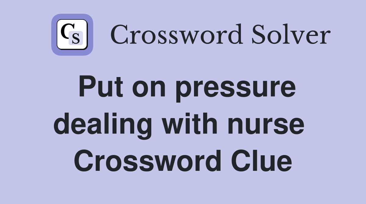 Put on pressure dealing with nurse  Crossword Clue