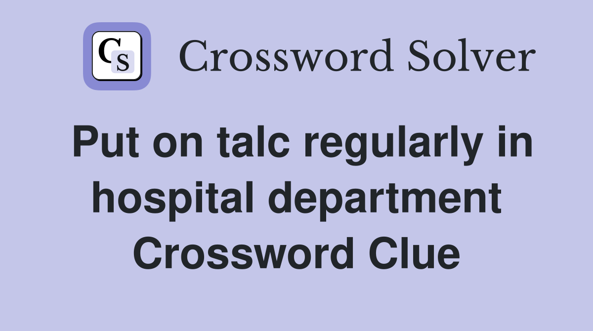 Put on talc regularly in hospital department Crossword Clue