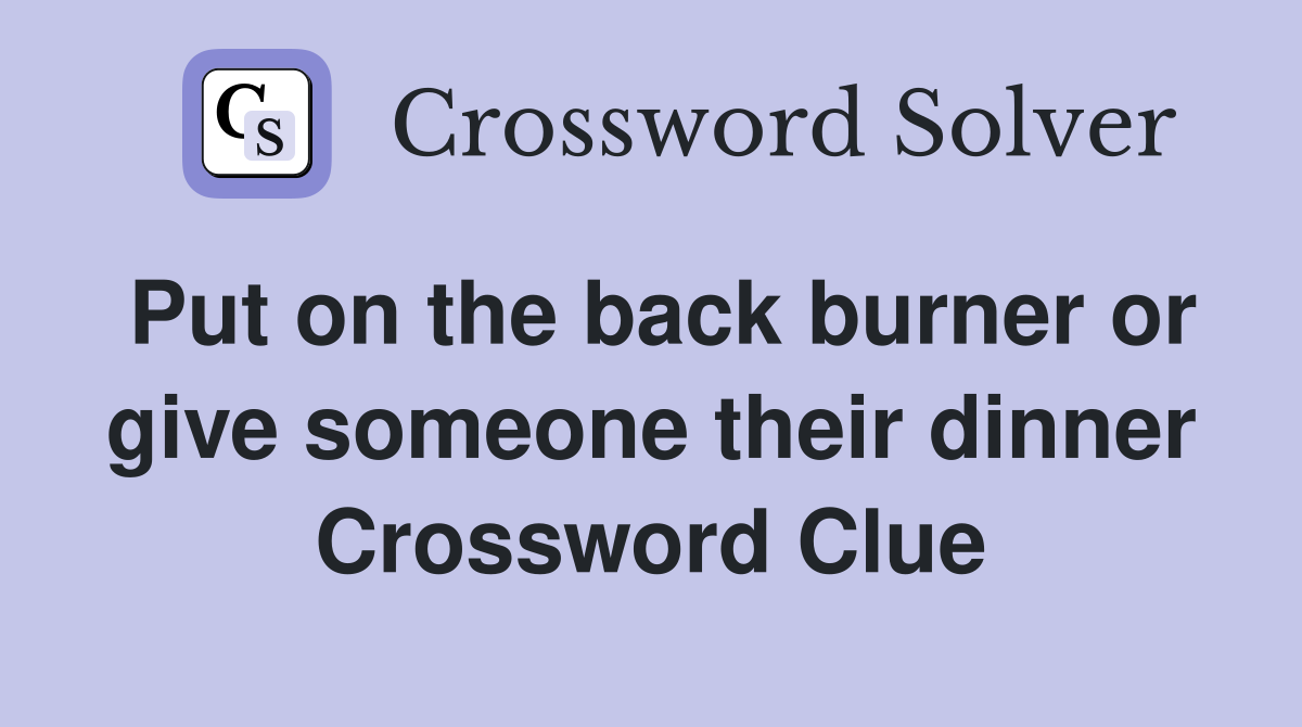 Put on the back burner or give someone their dinner Crossword Clue