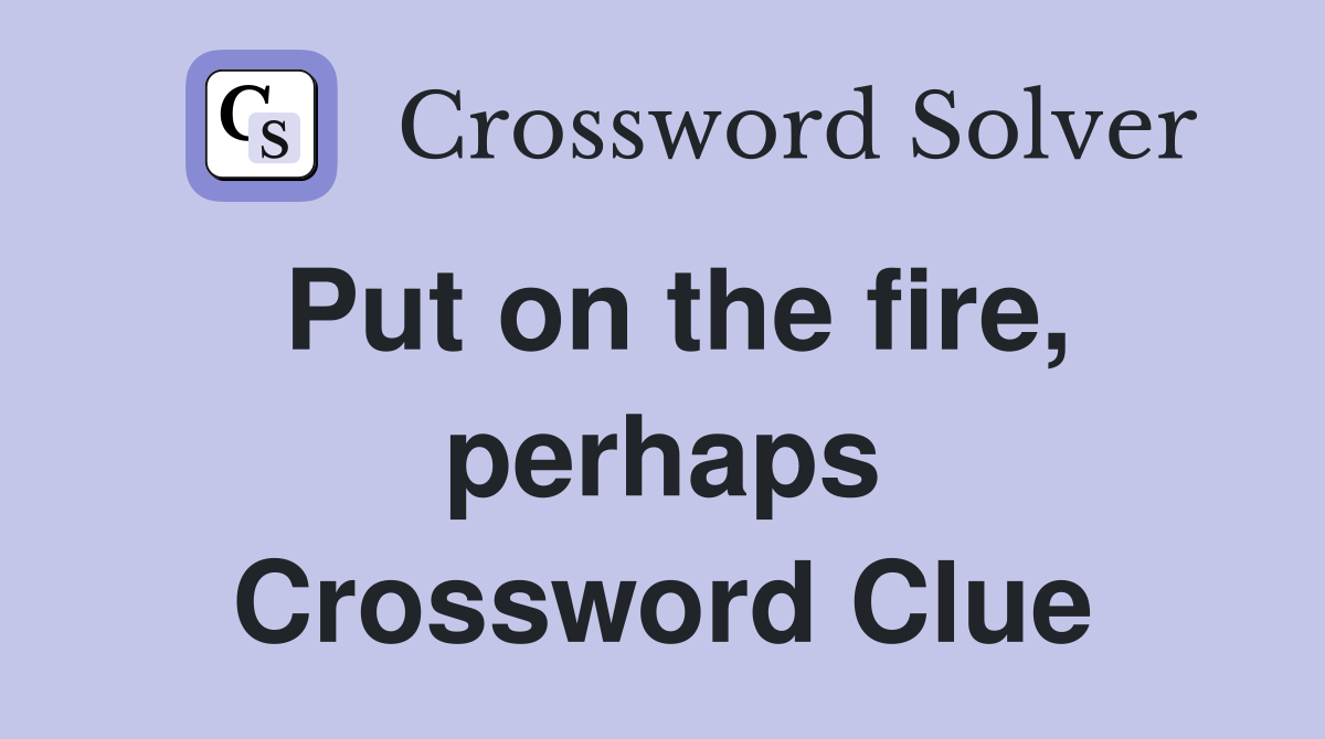 Put on the fire, perhaps Crossword Clue
