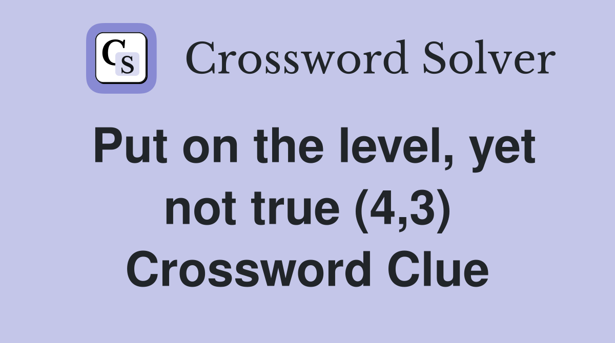 Put on the level, yet not true (4,3) Crossword Clue