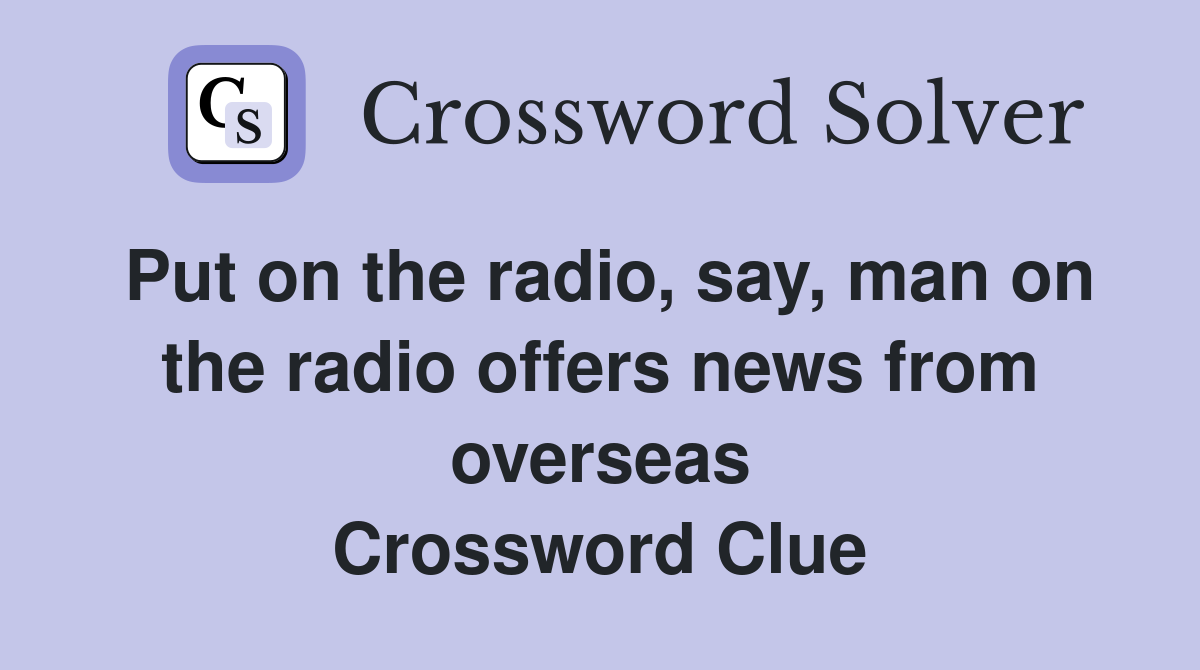 Put on the radio, say, man on the radio offers news from overseas Crossword Clue