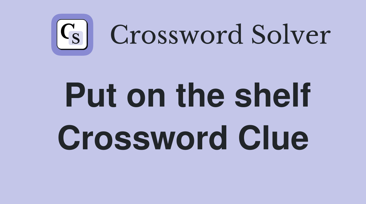 Put on the shelf Crossword Clue