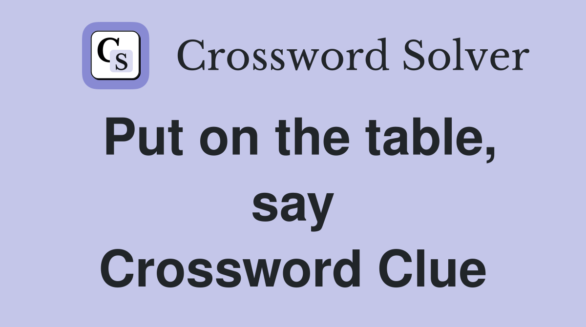 Put on the table, say Crossword Clue