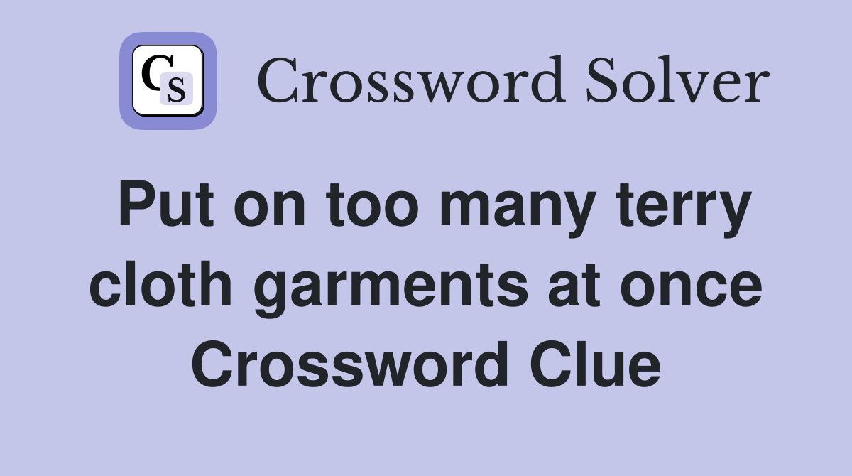 Put on too many terry cloth garments at once Crossword Clue